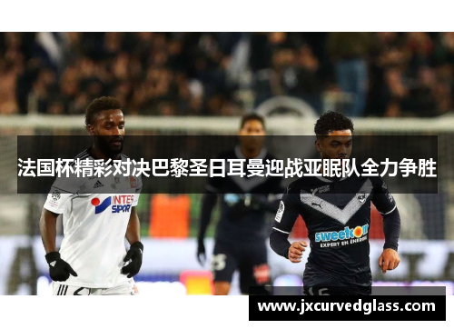 法国杯精彩对决巴黎圣日耳曼迎战亚眠队全力争胜
