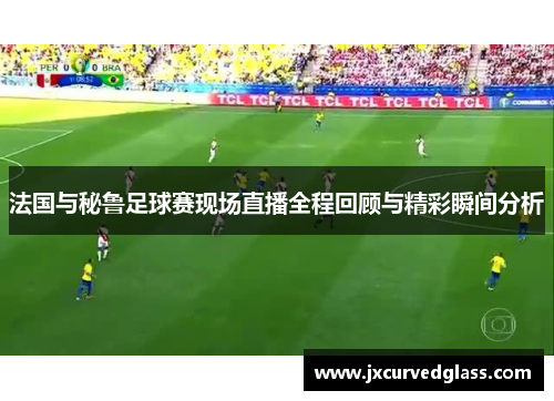 法国与秘鲁足球赛现场直播全程回顾与精彩瞬间分析