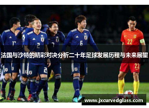 法国与沙特的精彩对决分析二十年足球发展历程与未来展望