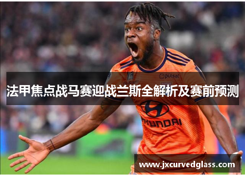 法甲焦点战马赛迎战兰斯全解析及赛前预测