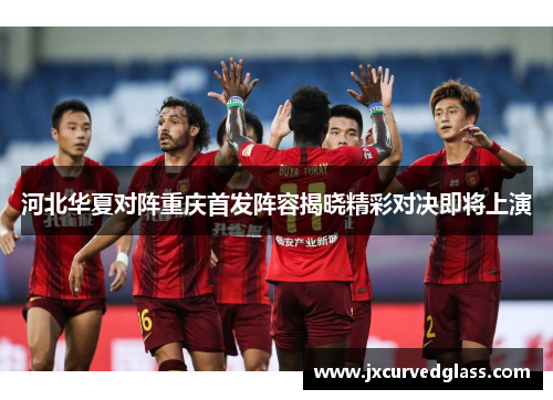 河北华夏对阵重庆首发阵容揭晓精彩对决即将上演