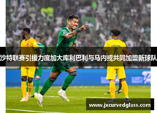 沙特联赛引援力度加大库利巴利与马内或共同加盟新球队