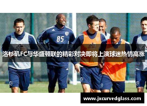 洛杉矶FC与华盛顿联的精彩对决即将上演球迷热情高涨