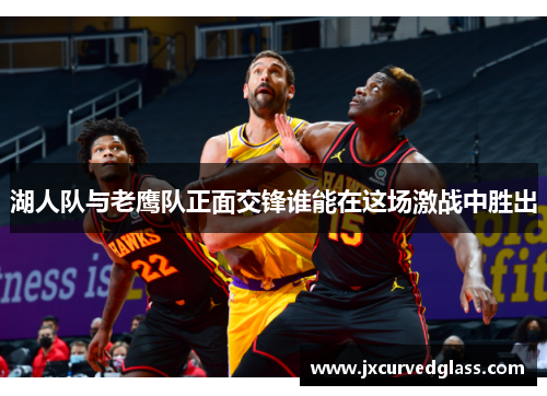 湖人队与老鹰队正面交锋谁能在这场激战中胜出