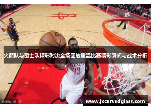 火箭队与爵士队精彩对决全场回放重温比赛精彩瞬间与战术分析