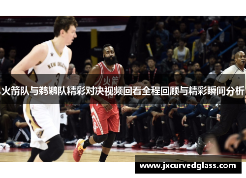 火箭队与鹈鹕队精彩对决视频回看全程回顾与精彩瞬间分析