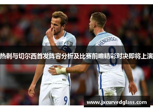 热刺与切尔西首发阵容分析及比赛前瞻精彩对决即将上演