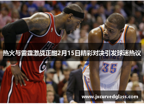 热火与雷霆激战正酣2月15日精彩对决引发球迷热议